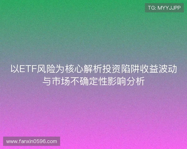 以ETF风险为核心解析投资陷阱收益波动与市场不确定性影响分析