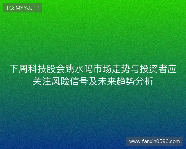 下周科技股会跳水吗市场走势与投资者应关注风险信号及未来趋势分析