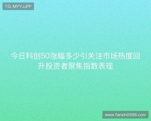今日科创50涨幅多少引关注市场热度回升投资者聚焦指数表现